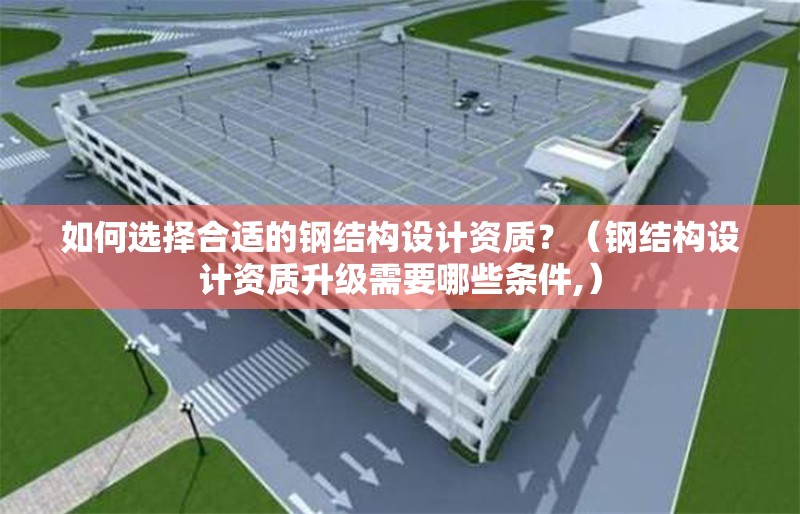 如何選擇合適的鋼結(jié)構(gòu)設(shè)計(jì)資質(zhì)？（鋼結(jié)構(gòu)設(shè)計(jì)資質(zhì)升級(jí)需要哪些條件,） 行業(yè)新聞
