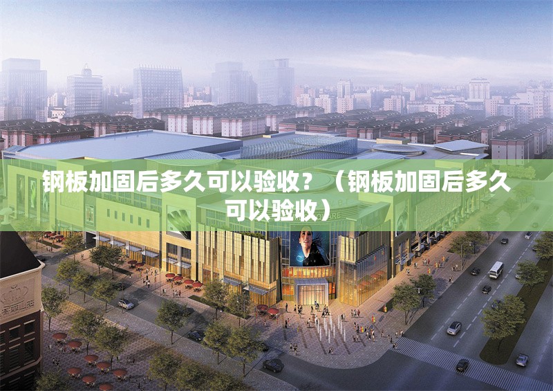 鋼板加固后多久可以驗收？（鋼板加固后多久可以驗收） 行業(yè)新聞