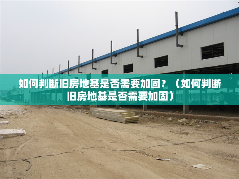 如何判斷舊房地基是否需要加固？（如何判斷舊房地基是否需要加固） 行業(yè)新聞