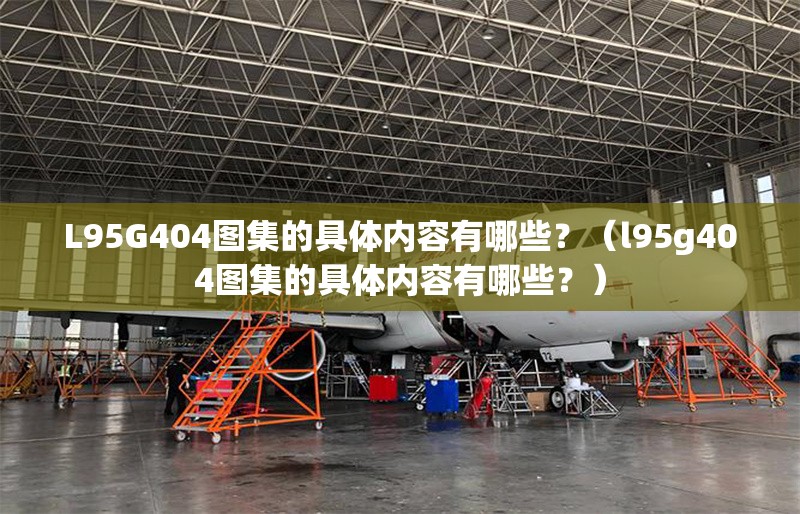 L95G404圖集的具體內(nèi)容有哪些？（l95g404圖集的具體內(nèi)容有哪些？）