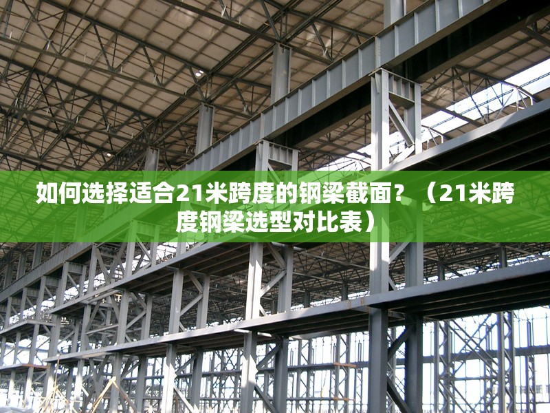 如何選擇適合21米跨度的鋼梁截面？（21米跨度鋼梁選型對比表）