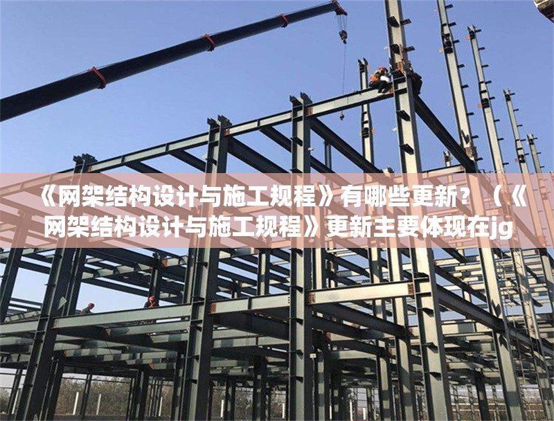 《網(wǎng)架結(jié)構(gòu)設(shè)計與施工規(guī)程》有哪些更新？（《網(wǎng)架結(jié)構(gòu)設(shè)計與施工規(guī)程》更新主要體現(xiàn)在jgj7-91升級） 行業(yè)新聞