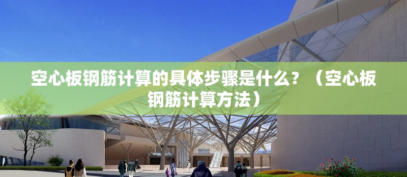 空心板鋼筋計算的具體步驟是什么？（空心板鋼筋計算方法）