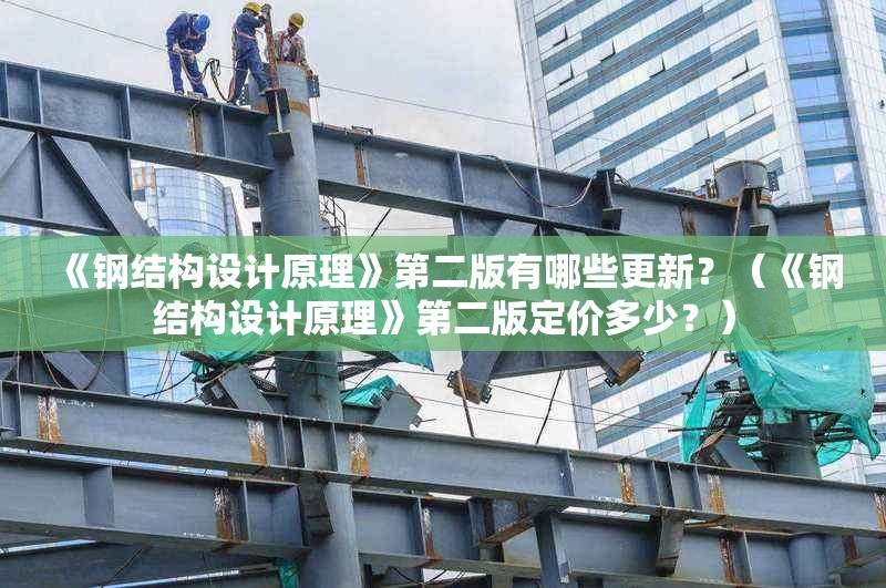 《鋼結(jié)構(gòu)設(shè)計原理》第二版有哪些更新？（《鋼結(jié)構(gòu)設(shè)計原理》第二版定價多少？）