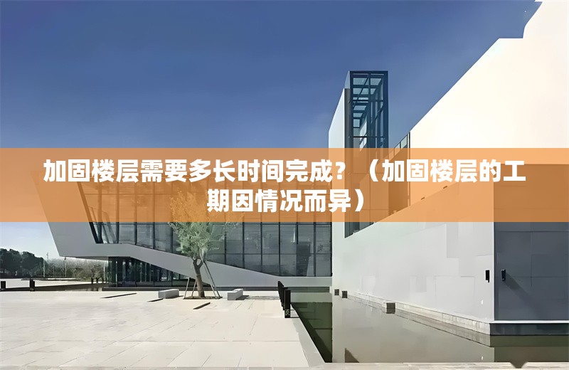 加固樓層需要多長時間完成？（加固樓層的工期因情況而異） 行業(yè)新聞