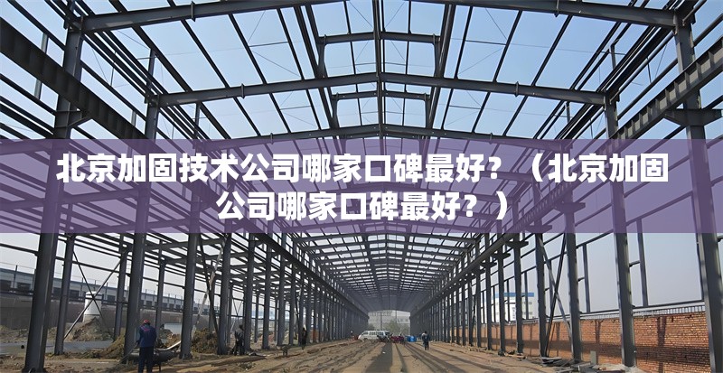 北京加固技術(shù)公司哪家口碑最好？（北京加固公司哪家口碑最好？） 行業(yè)新聞