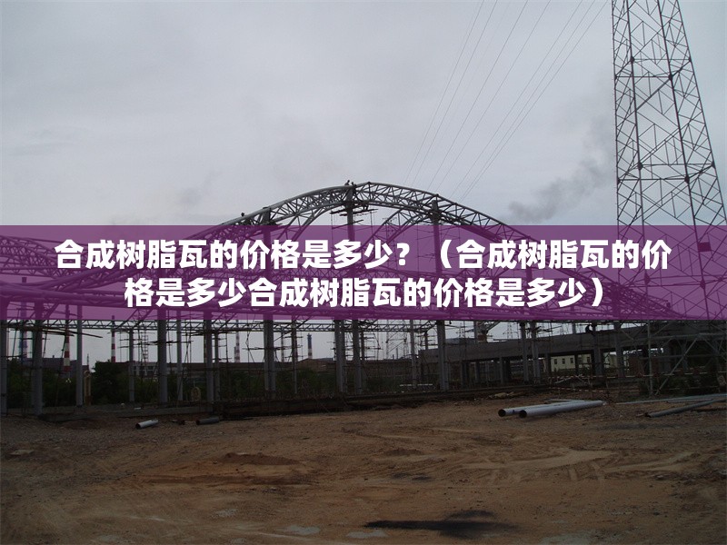 合成樹脂瓦的價格是多少？（合成樹脂瓦的價格是多少合成樹脂瓦的價格是多少） 行業(yè)新聞