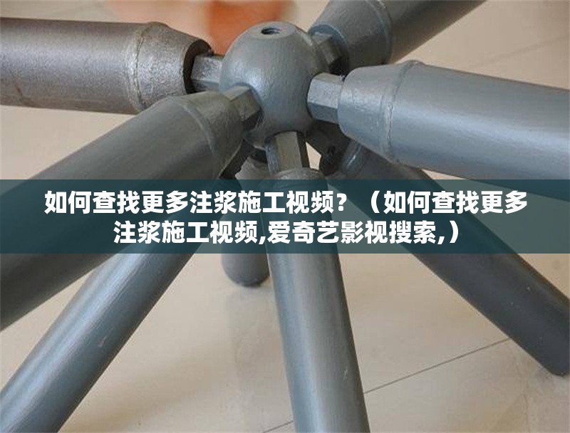 如何查找更多注漿施工視頻？（如何查找更多注漿施工視頻,愛奇藝影視搜索,）