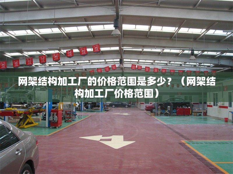 網(wǎng)架結構加工廠的價格范圍是多少？（網(wǎng)架結構加工廠價格范圍） 行業(yè)新聞