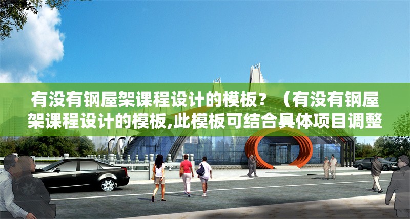 有沒有鋼屋架課程設(shè)計的模板？（有沒有鋼屋架課程設(shè)計的模板,此模板可結(jié)合具體項目調(diào)整） 行業(yè)新聞