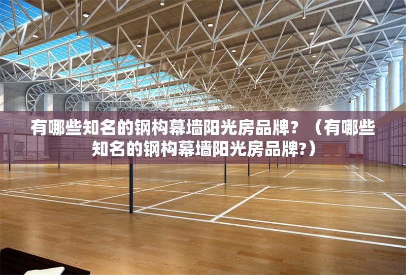 有哪些知名的鋼構(gòu)幕墻陽(yáng)光房品牌？（有哪些知名的鋼構(gòu)幕墻陽(yáng)光房品牌?）