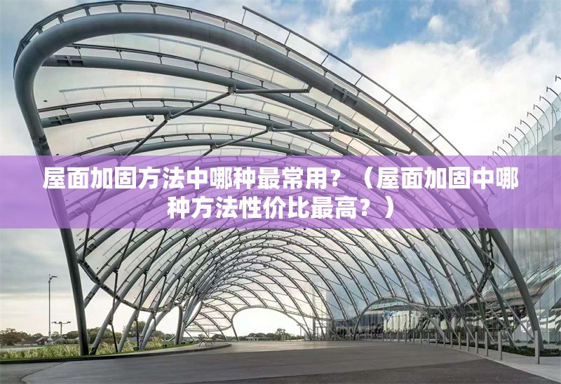 屋面加固方法中哪種最常用？（屋面加固中哪種方法性價(jià)比最高？） 行業(yè)新聞