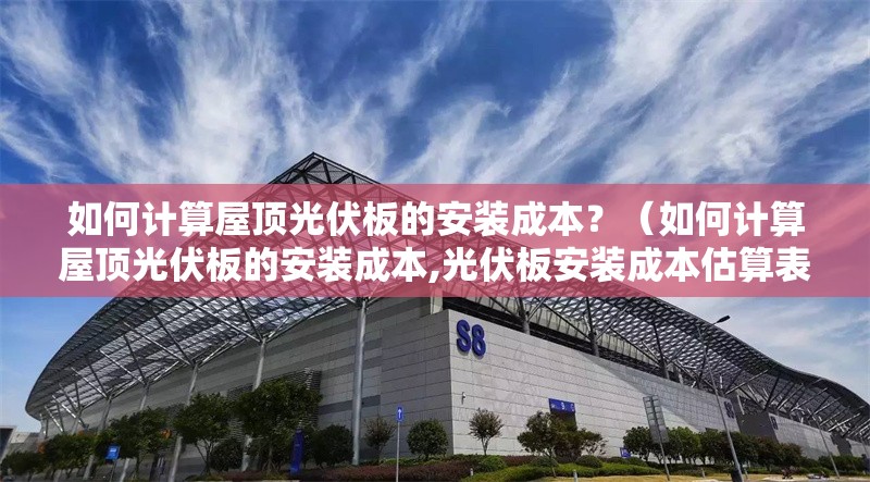 如何計算屋頂光伏板的安裝成本？（如何計算屋頂光伏板的安裝成本,光伏板安裝成本估算表） 行業(yè)新聞