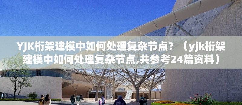 YJK桁架建模中如何處理復(fù)雜節(jié)點？（yjk桁架建模中如何處理復(fù)雜節(jié)點,共參考24篇資料）