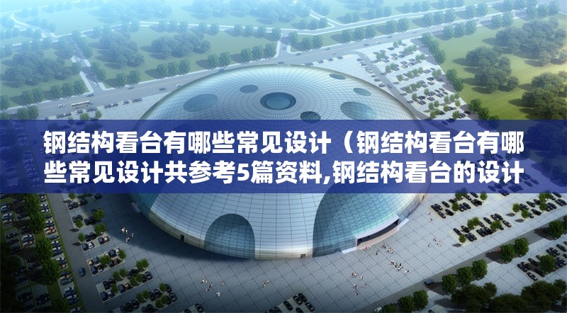 鋼結(jié)構(gòu)看臺(tái)有哪些常見(jiàn)設(shè)計(jì)（鋼結(jié)構(gòu)看臺(tái)有哪些常見(jiàn)設(shè)計(jì)共參考5篇資料,鋼結(jié)構(gòu)看臺(tái)的設(shè)計(jì)挺講究的）