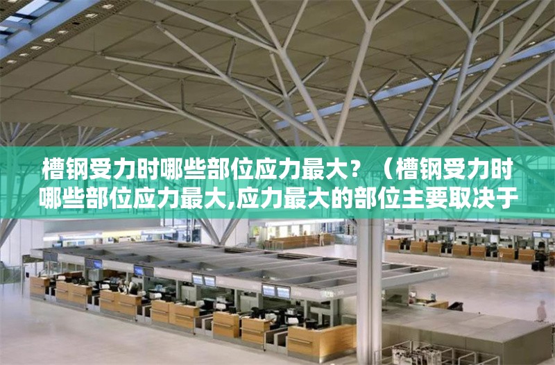 槽鋼受力時哪些部位應力最大？（槽鋼受力時哪些部位應力最大,應力最大的部位主要取決于它的放置方式） 行業(yè)新聞