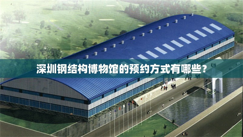 深圳鋼結(jié)構(gòu)博物館的預(yù)約方式有哪些？ 行業(yè)新聞
