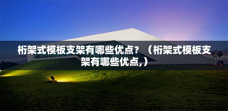 桁架式模板支架有哪些優(yōu)點？（桁架式模板支架有哪些優(yōu)點,）