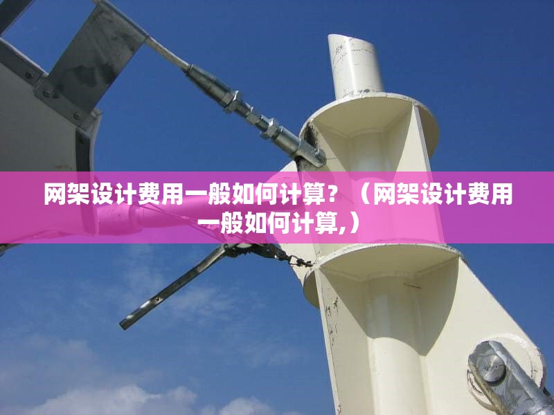 網(wǎng)架設(shè)計(jì)費(fèi)用一般如何計(jì)算？（網(wǎng)架設(shè)計(jì)費(fèi)用一般如何計(jì)算,）