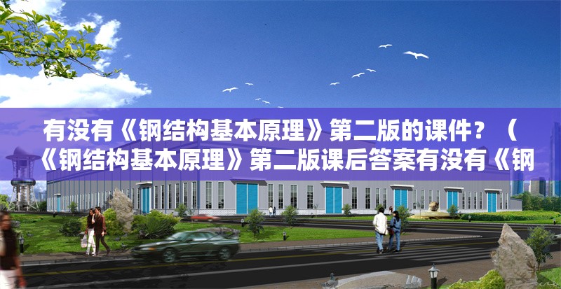 有沒有《鋼結(jié)構(gòu)基本原理》第二版的課件？（《鋼結(jié)構(gòu)基本原理》第二版課后答案有沒有《鋼結(jié)構(gòu)基本原理》第二版）