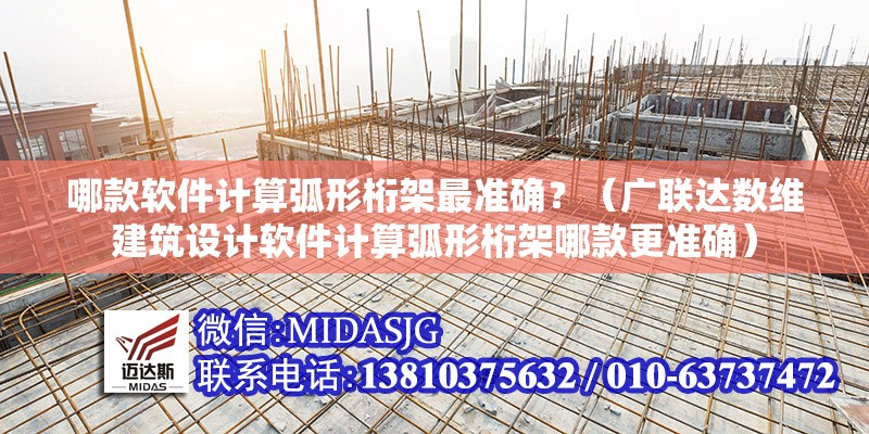 哪款軟件計算弧形桁架最準(zhǔn)確？（廣聯(lián)達(dá)數(shù)維建筑設(shè)計軟件計算弧形桁架哪款更準(zhǔn)確） 行業(yè)新聞