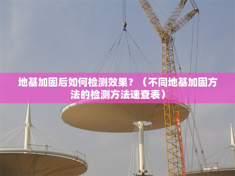 地基加固后如何檢測效果？（不同地基加固方法的檢測方法速查表）