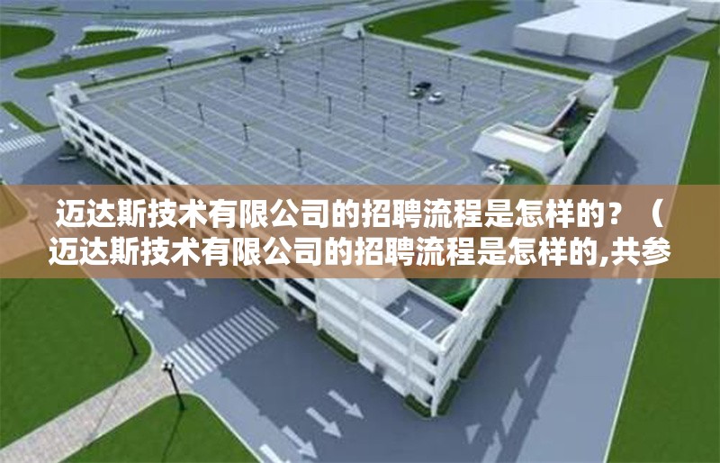 邁達(dá)斯技術(shù)有限公司的招聘流程是怎樣的？（邁達(dá)斯技術(shù)有限公司的招聘流程是怎樣的,共參考5篇資料）