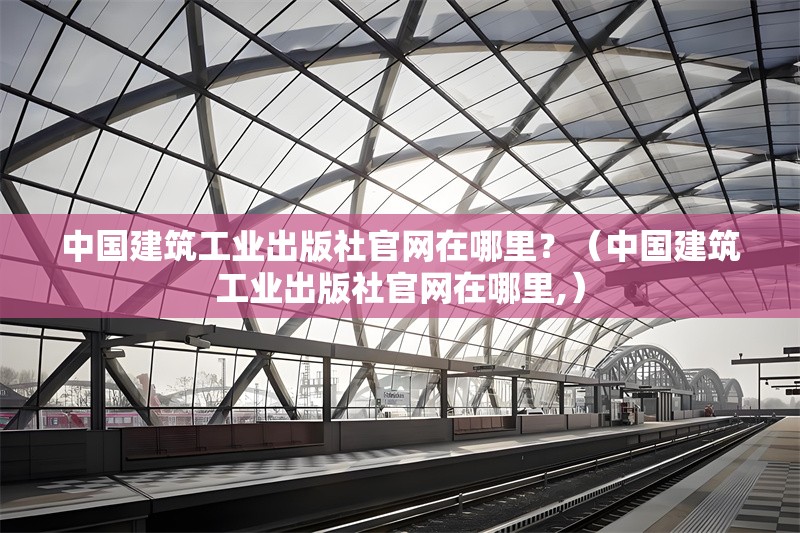 中國建筑工業(yè)出版社官網(wǎng)在哪里？（中國建筑工業(yè)出版社官網(wǎng)在哪里,） 行業(yè)新聞