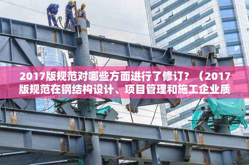 2017版規(guī)范對哪些方面進行了修訂？（2017版規(guī)范在鋼結構設計、項目管理和施工企業(yè)質量管理三方面都有重要修訂）