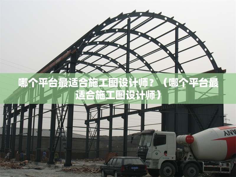 哪個平臺最適合施工圖設(shè)計師？（哪個平臺最適合施工圖設(shè)計師）