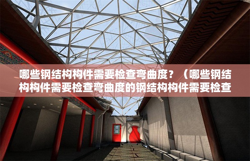 哪些鋼結構構件需要檢查彎曲度？（哪些鋼結構構件需要檢查彎曲度的鋼結構構件需要檢查彎曲度） 行業(yè)新聞
