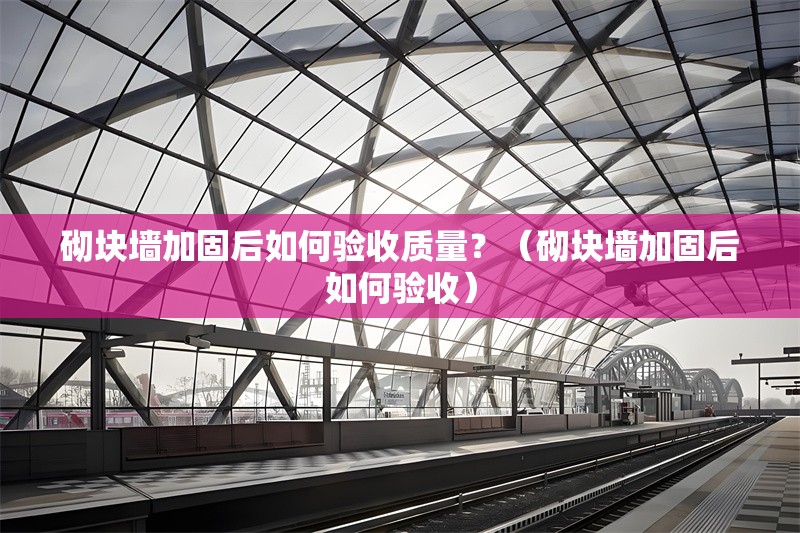 砌塊墻加固后如何驗收質(zhì)量？（砌塊墻加固后如何驗收） 行業(yè)新聞