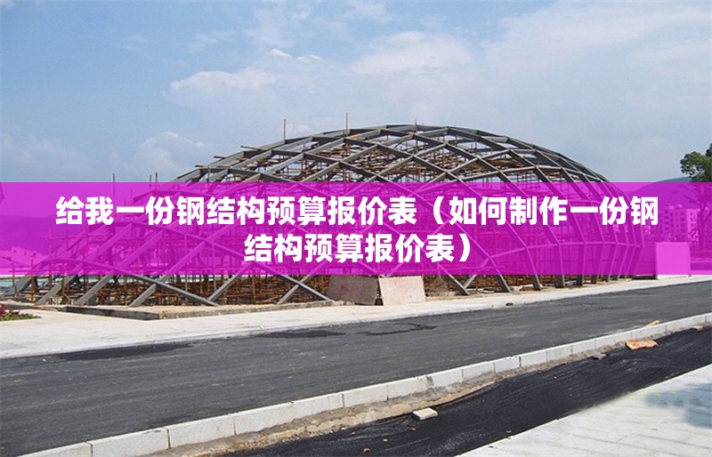 給我一份鋼結(jié)構(gòu)預(yù)算報(bào)價(jià)表（如何制作一份鋼結(jié)構(gòu)預(yù)算報(bào)價(jià)表）