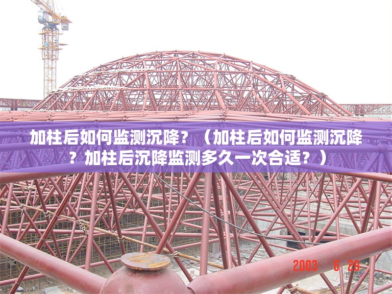 加柱后如何監(jiān)測沉降？（加柱后如何監(jiān)測沉降？加柱后沉降監(jiān)測多久一次合適？）