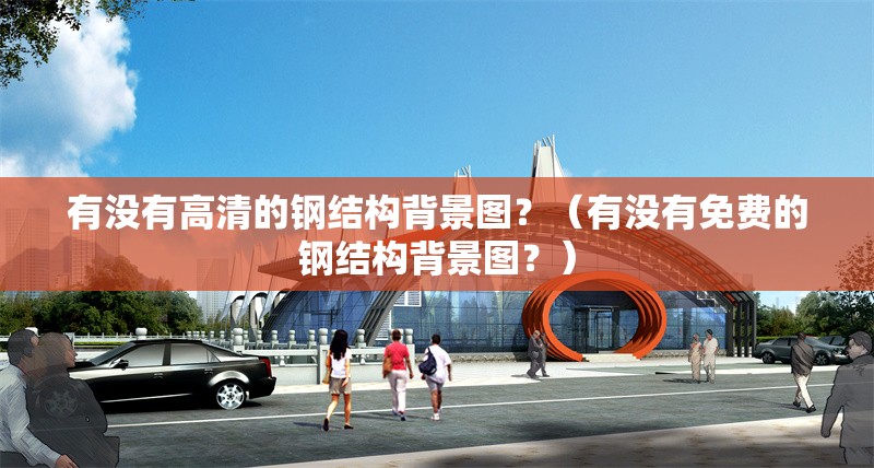 有沒有高清的鋼結(jié)構(gòu)背景圖？（有沒有免費(fèi)的鋼結(jié)構(gòu)背景圖？）