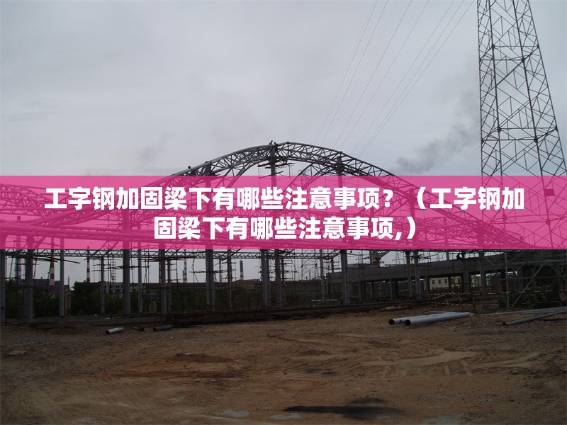 工字鋼加固梁下有哪些注意事項？（工字鋼加固梁下有哪些注意事項,） 行業(yè)新聞