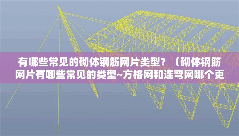 有哪些常見(jiàn)的砌體鋼筋網(wǎng)片類型？（砌體鋼筋網(wǎng)片有哪些常見(jiàn)的類型~方格網(wǎng)和連彎網(wǎng)哪個(gè)更常用,） 行業(yè)新聞