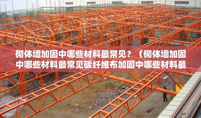 砌體墻加固中哪些材料最常見？（砌體墻加固中哪些材料最常見碳纖維布加固中哪些材料最常見）