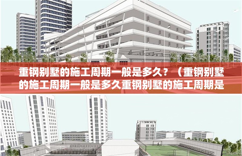 重鋼別墅的施工周期一般是多久？（重鋼別墅的施工周期一般是多久重鋼別墅的施工周期是多久） 行業(yè)新聞