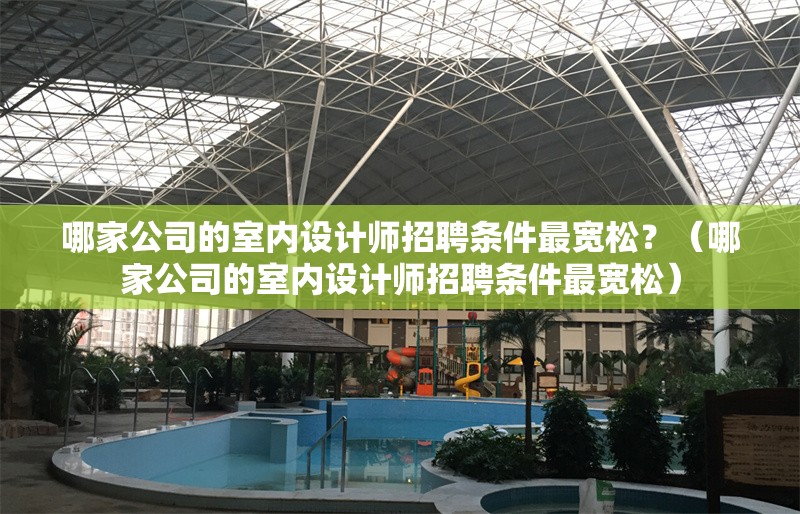 哪家公司的室內(nèi)設(shè)計(jì)師招聘條件最寬松？（哪家公司的室內(nèi)設(shè)計(jì)師招聘條件最寬松） 行業(yè)新聞