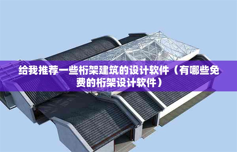 給我推薦一些桁架建筑的設(shè)計(jì)軟件（有哪些免費(fèi)的桁架設(shè)計(jì)軟件）