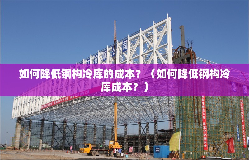 如何降低鋼構(gòu)冷庫的成本？（如何降低鋼構(gòu)冷庫成本？）