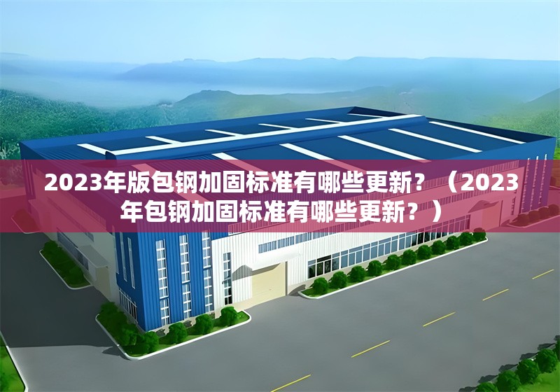 2023年版包鋼加固標(biāo)準(zhǔn)有哪些更新？（2023年包鋼加固標(biāo)準(zhǔn)有哪些更新？） 行業(yè)新聞