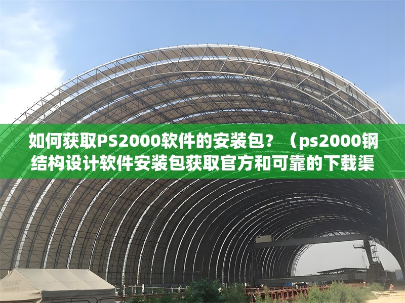 如何獲取PS2000軟件的安裝包？（ps2000鋼結(jié)構(gòu)設(shè)計(jì)軟件安裝包獲取官方和可靠的下載渠道）