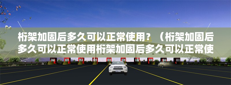 桁架加固后多久可以正常使用？（桁架加固后多久可以正常使用桁架加固后多久可以正常使用）