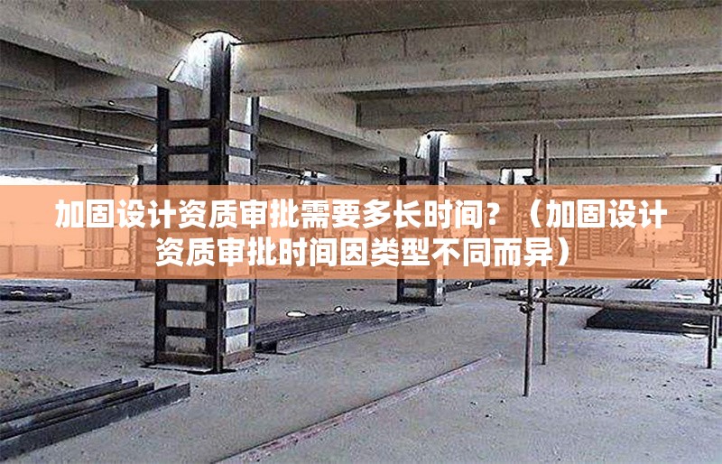 加固設(shè)計資質(zhì)審批需要多長時間？（加固設(shè)計資質(zhì)審批時間因類型不同而異） 行業(yè)新聞