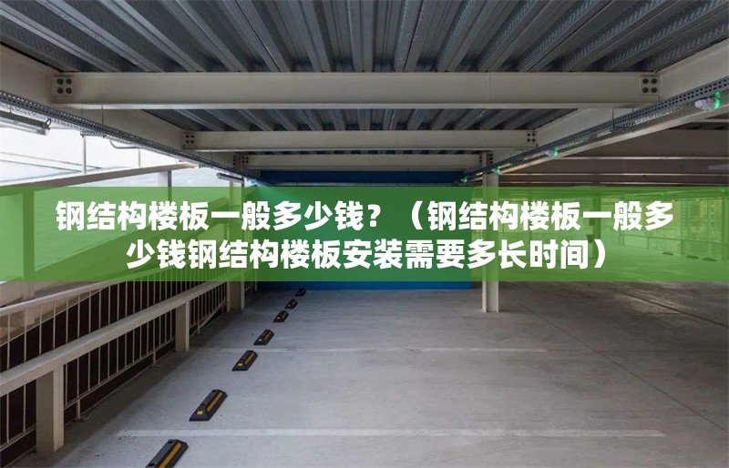 鋼結(jié)構(gòu)樓板一般多少錢？（鋼結(jié)構(gòu)樓板一般多少錢鋼結(jié)構(gòu)樓板安裝需要多長(zhǎng)時(shí)間）