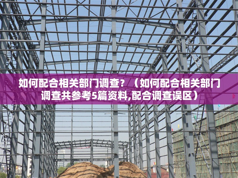 如何配合相關(guān)部門調(diào)查？（如何配合相關(guān)部門調(diào)查共參考5篇資料,配合調(diào)查誤區(qū)） 行業(yè)新聞