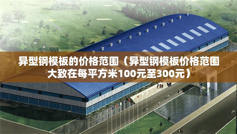 異型鋼模板的價(jià)格范圍（異型鋼模板價(jià)格范圍大致在每平方米100元至300元） 行業(yè)新聞