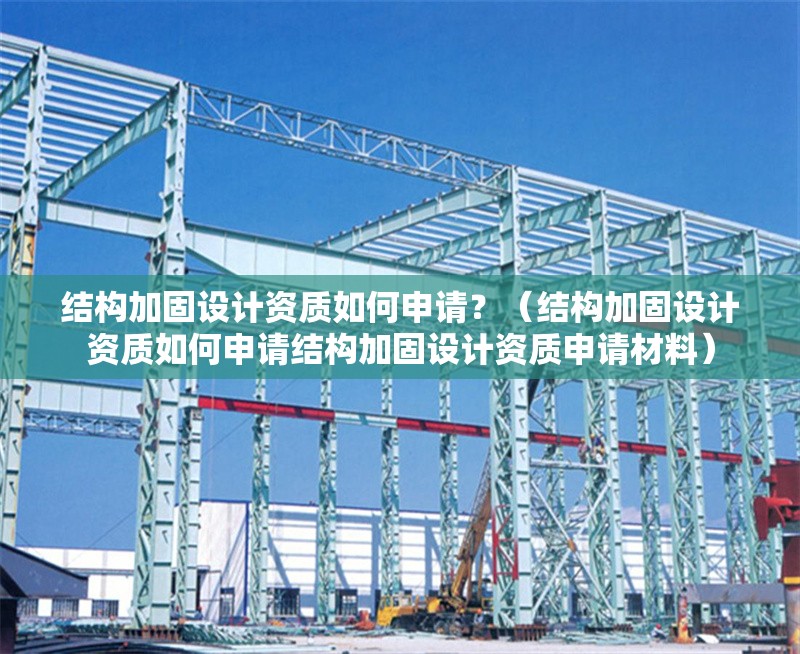 結構加固設計資質如何申請？（結構加固設計資質如何申請結構加固設計資質申請材料） 行業(yè)新聞